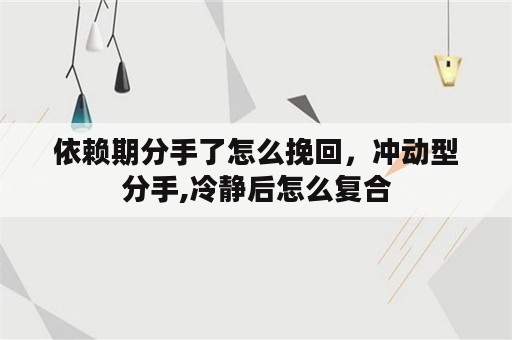 依赖期分手了怎么挽回，冲动型分手,冷静后怎么复合