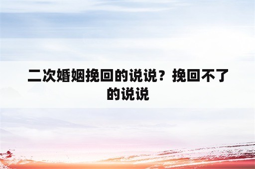 二次婚姻挽回的说说？挽回不了的说说