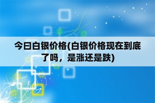 今曰白银价格(白银价格现在到底了吗，是涨还是跌)