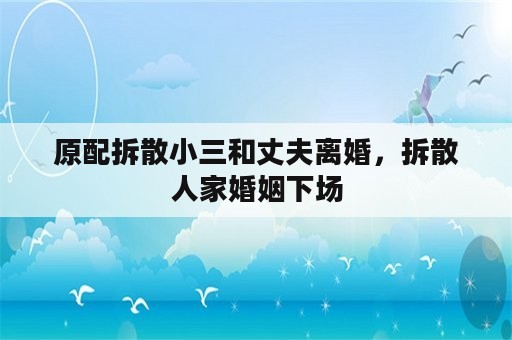 原配拆散小三和丈夫离婚，拆散人家婚姻下场