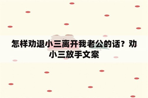 怎样劝退小三离开我老公的话？劝小三放手文案