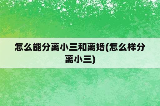 怎么能分离小三和离婚(怎么样分离小三)