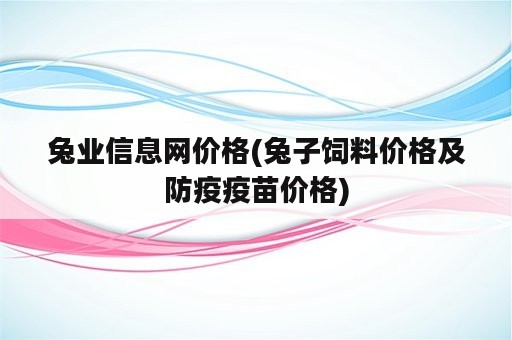 兔业信息网价格(兔子饲料价格及防疫疫苗价格)