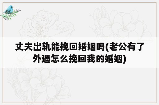 丈夫出轨能挽回婚姻吗(老公有了外遇怎么挽回我的婚姻)