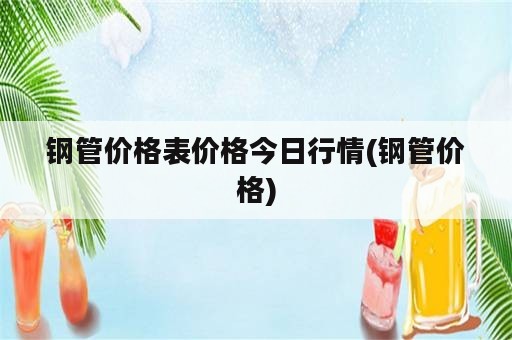 钢管价格表价格今日行情(钢管价格)