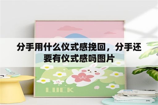 分手用什么仪式感挽回，分手还要有仪式感吗图片