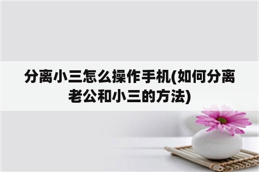 分离小三怎么操作手机(如何分离老公和小三的方法)