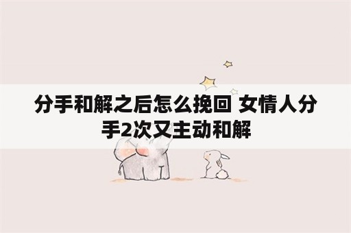 分手和解之后怎么挽回 女情人分手2次又主动和解