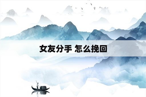 女友分手 怎么挽回