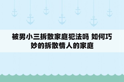 被男小三拆散家庭犯法吗 如何巧妙的拆散情人的家庭