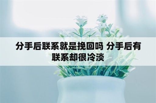 分手后联系就是挽回吗 分手后有联系却很冷淡