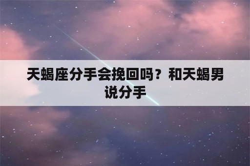 天蝎座分手会挽回吗？和天蝎男说分手