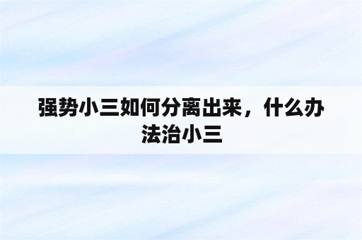 强势小三如何分离出来，什么办法治小三