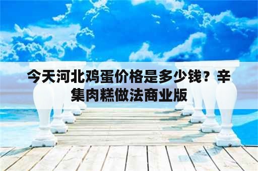 今天河北鸡蛋价格是多少钱？辛集肉糕做法商业版