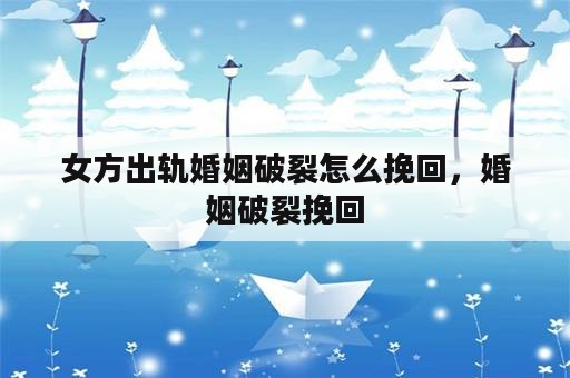 女方出轨婚姻破裂怎么挽回，婚姻破裂挽回