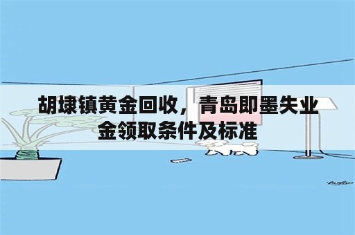 胡埭镇黄金回收，青岛即墨失业金领取条件及标准