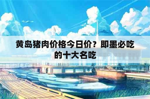 黄岛猪肉价格今日价？即墨必吃的十大名吃