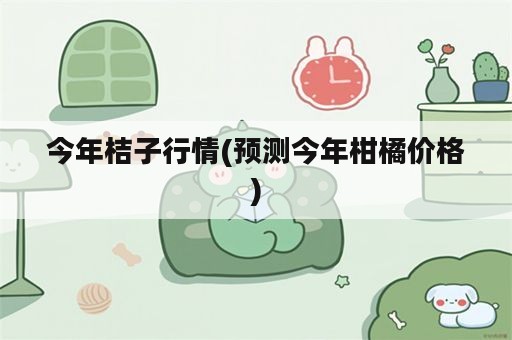 今年桔子行情(预测今年柑橘价格)