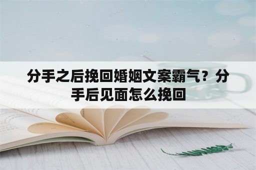 分手之后挽回婚姻文案霸气？分手后见面怎么挽回