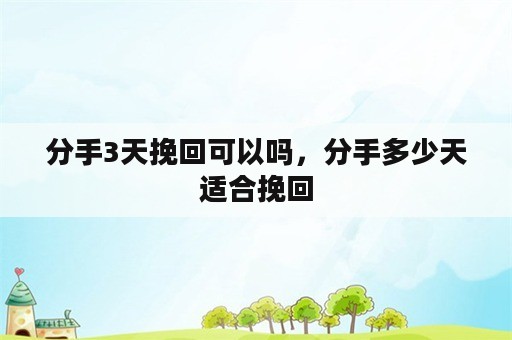 分手3天挽回可以吗，分手多少天适合挽回