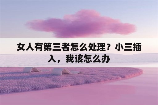 女人有第三者怎么处理？小三插入，我该怎么办