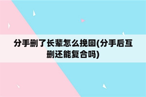 分手删了长辈怎么挽回(分手后互删还能复合吗)