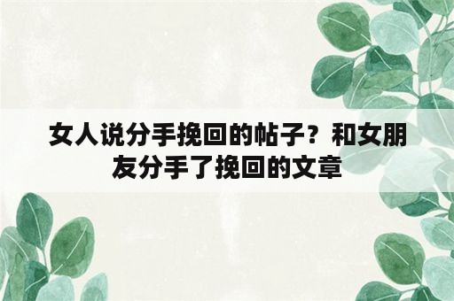 女人说分手挽回的帖子？和女朋友分手了挽回的文章