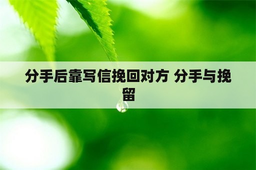 分手后靠写信挽回对方 分手与挽留