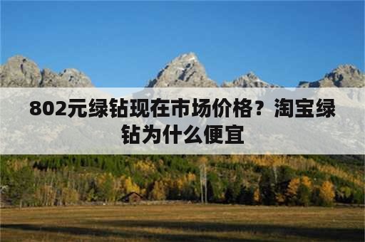 802元绿钻现在市场价格？淘宝绿钻为什么便宜