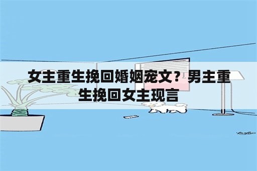 女主重生挽回婚姻宠文？男主重生挽回女主现言