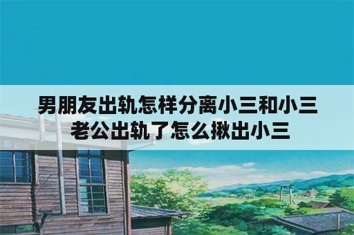 男朋友出轨怎样分离小三和小三 老公出轨了怎么揪出小三