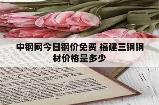 中钢网今日钢价免费 福建三钢钢材价格是多少