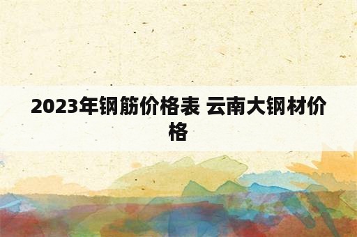 2023年钢筋价格表 云南大钢材价格