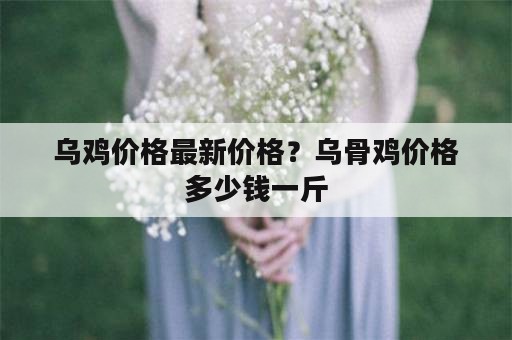 乌鸡价格最新价格？乌骨鸡价格多少钱一斤