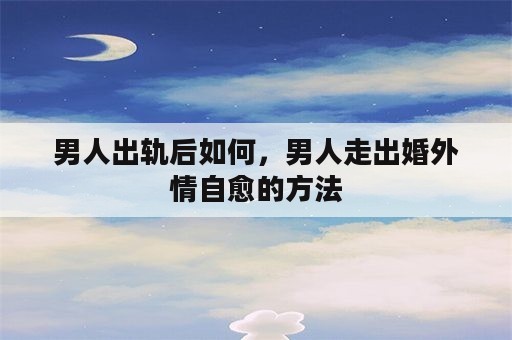 男人出轨后如何，男人走出婚外情自愈的方法