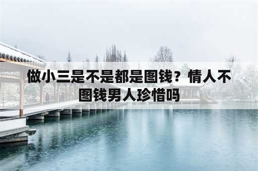 做小三是不是都是图钱？情人不图钱男人珍惜吗