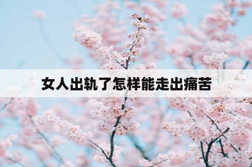 女人出轨了怎样能走出痛苦