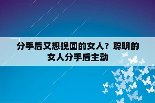 分手后又想挽回的女人？聪明的女人分手后主动