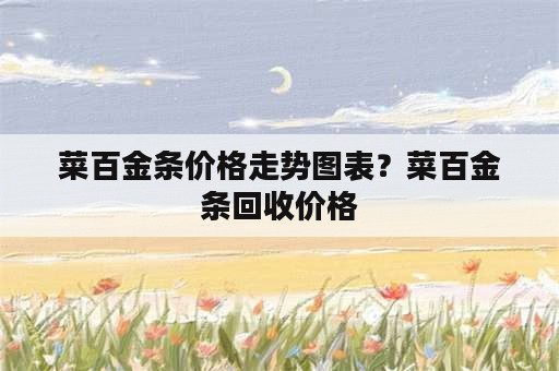 菜百金条价格走势图表？菜百金条回收价格