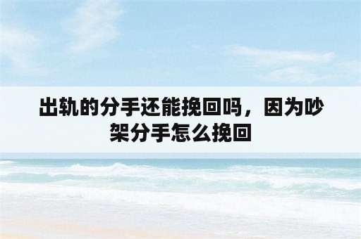 出轨的分手还能挽回吗，因为吵架分手怎么挽回