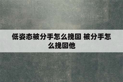 低姿态被分手怎么挽回 被分手怎么挽回他