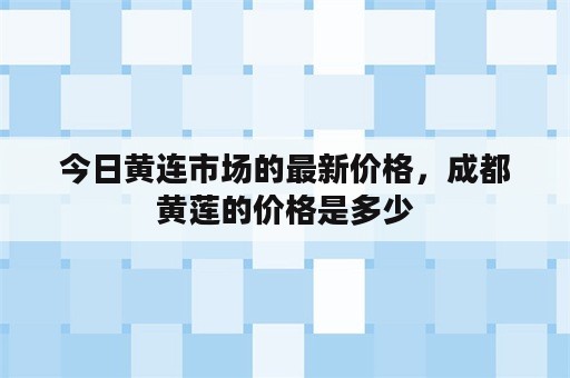 今日黄连市场的最新价格，成都黄莲的价格是多少