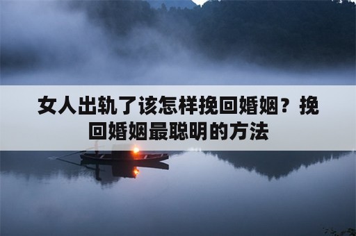 女人出轨了该怎样挽回婚姻？挽回婚姻最聪明的方法