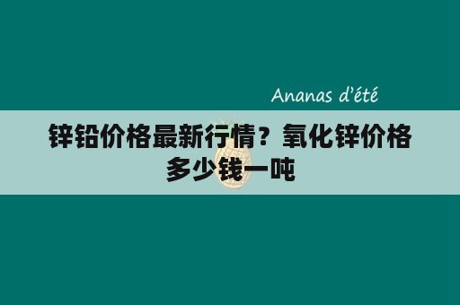 锌铅价格最新行情？氧化锌价格多少钱一吨