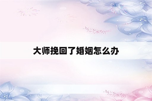 大师挽回了婚姻怎么办