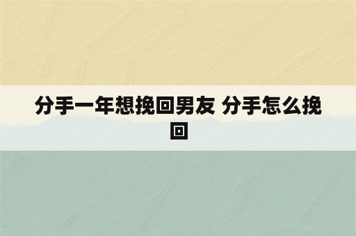 分手一年想挽回男友 分手怎么挽回