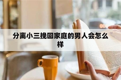 分离小三挽回家庭的男人会怎么样