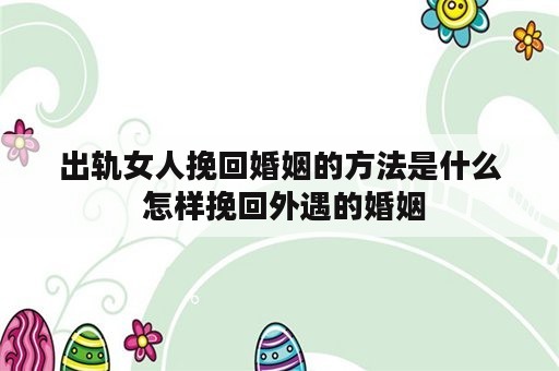 出轨女人挽回婚姻的方法是什么 怎样挽回外遇的婚姻