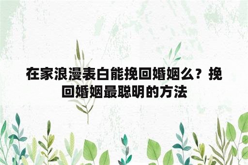 在家浪漫表白能挽回婚姻么？挽回婚姻最聪明的方法