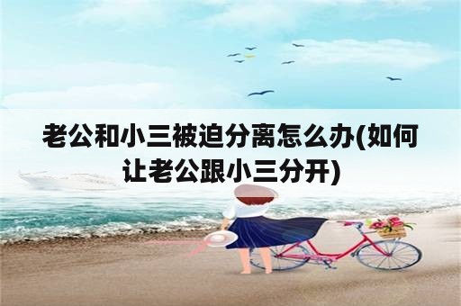 老公和小三被迫分离怎么办(如何让老公跟小三分开)